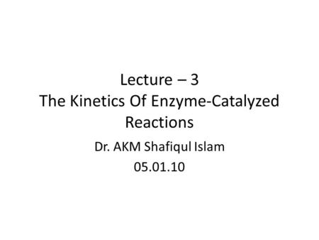 Lecture – 3 The Kinetics Of Enzyme-Catalyzed Reactions Dr. AKM Shafiqul Islam 05.01.10.