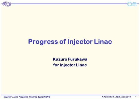 K.Furukawa, KEK, Nov.2015. Injector Linac Progress towards SuperKEKB Progress of Injector Linac Kazuro Furukawa for Injector Linac 1.