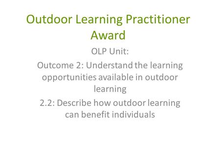 Outdoor Learning Practitioner Award OLP Unit: Outcome 2: Understand the learning opportunities available in outdoor learning 2.2: Describe how outdoor.