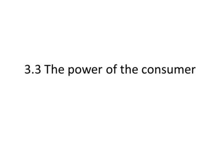 3.3 The power of the consumer. The power of consumers to influence producers and their products Consumers can have a large influence over producers. Through.