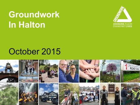 Groundwork In Halton October 2015. groundwork.org.uk/clm About us We help people and organisations to: Create better neighbourhoods Build skills and improve.