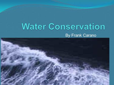 By Frank Carano Human bodies are 65 % of water A human can only stay alive without water for ten days Humans use more than 57,000 gallons of water per.