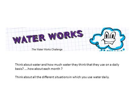 Think about water and how much water they think that they use on a daily basis? ….how about each month ? Think about all the different situations in which.