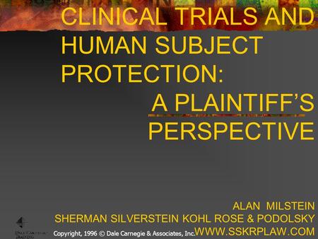 Copyright, 1996 © Dale Carnegie & Associates, Inc. CLINICAL TRIALS AND HUMAN SUBJECT PROTECTION: A PLAINTIFF’S PERSPECTIVE ALAN MILSTEIN SHERMAN SILVERSTEIN.