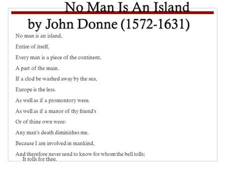 No man is an island, Entire of itself, Every man is a piece of the continent, A part of the main. If a clod be washed away by the sea, Europe is the less.