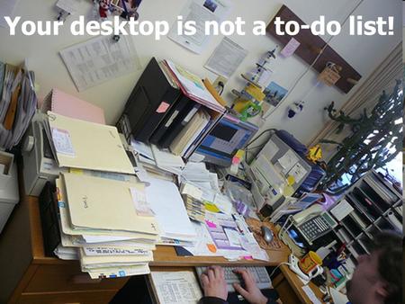 Your desktop is not a to-do list!. Example methods for using the desktop more productively