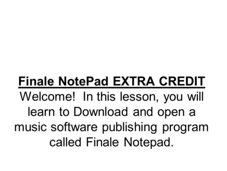 Finale NotePad EXTRA CREDIT Welcome! In this lesson, you will learn to Download and open a music software publishing program called Finale Notepad.