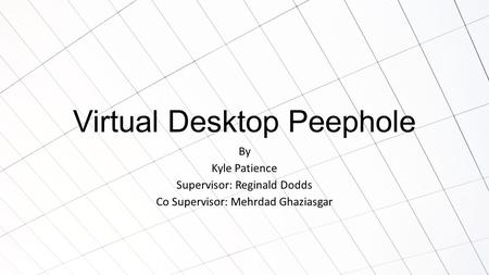 Virtual Desktop Peephole By Kyle Patience Supervisor: Reginald Dodds Co Supervisor: Mehrdad Ghaziasgar.