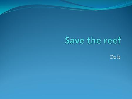 Do it. Why I personally want to save the reef because I enjoy the ocean and everything that lives in it. I enjoy to go swimming dive down and experience.