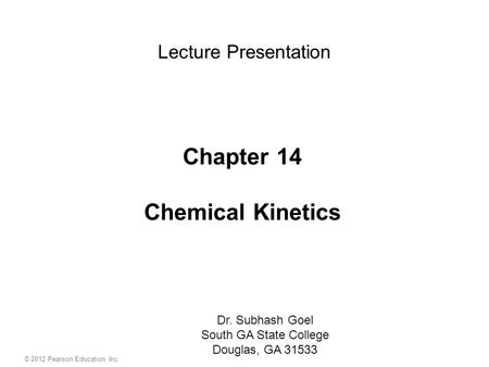 Chapter 14 Chemical Kinetics Dr. Subhash Goel South GA State College Douglas, GA 31533 Lecture Presentation © 2012 Pearson Education, Inc.