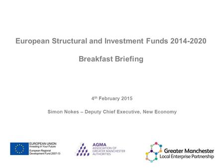 European Structural and Investment Funds 2014-2020 Breakfast Briefing 4 th February 2015 Simon Nokes – Deputy Chief Executive, New Economy.