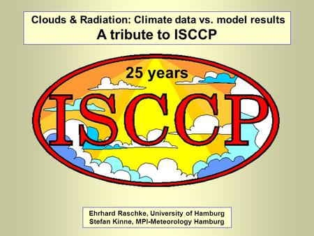 Clouds & Radiation: Climate data vs. model results A tribute to ISCCP Ehrhard Raschke, University of Hamburg Stefan Kinne, MPI-Meteorology Hamburg 25 years.