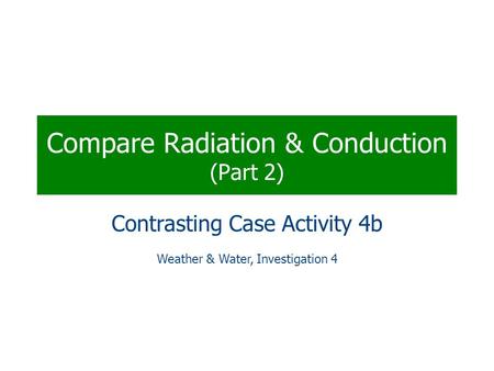 Compare Radiation & Conduction (Part 2) Contrasting Case Activity 4b Weather & Water, Investigation 4.