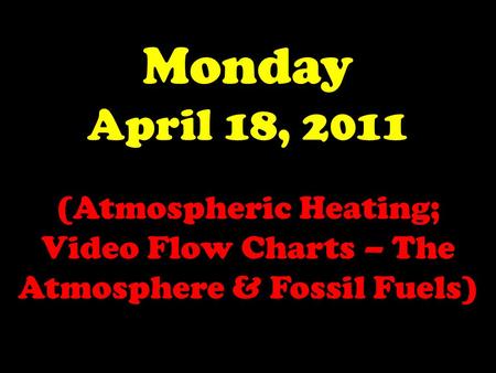 Monday April 18, 2011 (Atmospheric Heating; Video Flow Charts – The Atmosphere & Fossil Fuels)