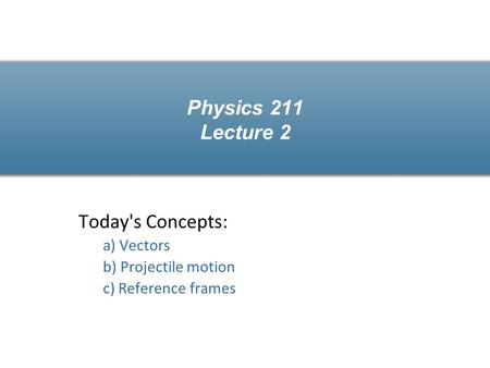 Physics 211 Lecture 2 Today's Concepts: a) Vectors b) Projectile motion c) Reference frames.