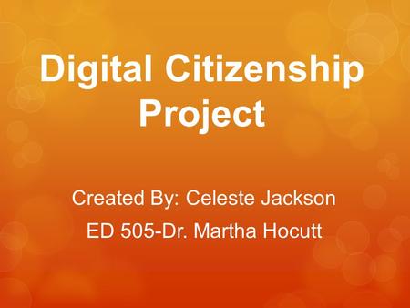 Digital Citizenship Project Created By: Celeste Jackson ED 505-Dr. Martha Hocutt.