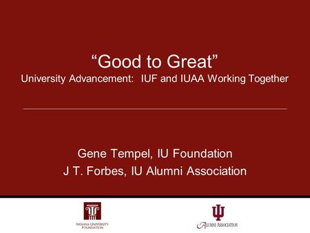 Gene Tempel, IU Foundation J T. Forbes, IU Alumni Association “Good to Great” University Advancement: IUF and IUAA Working Together.