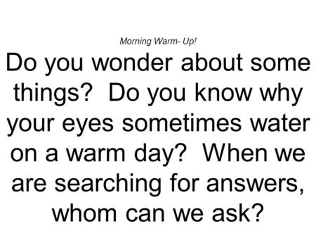 Morning Warm- Up! Do you wonder about some things? Do you know why your eyes sometimes water on a warm day? When we are searching for answers, whom can.