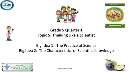 Department of Science Grade 5 Quarter 1 Topic 5: Thinking Like a Scientist Big Idea 1: The Practice of Science Big Idea 2: The Characteristics of Scientific.