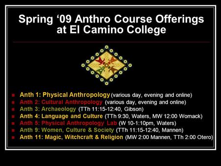 Spring ‘09 Anthro Course Offerings at El Camino College Anth 1: Physical Anthropology (various day, evening and online) Anth 2: Cultural Anthropology (various.