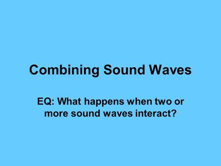 Combining Sound Waves EQ: What happens when two or more sound waves interact?