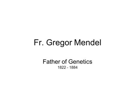 Fr. Gregor Mendel Father of Genetics 1822 - 1884.