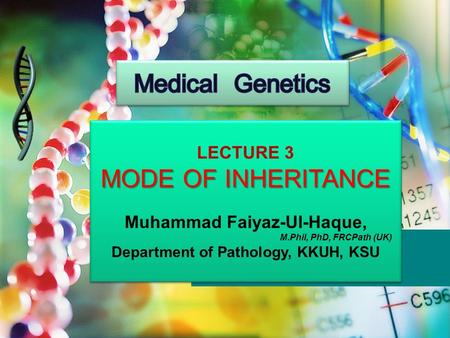 LECTURE 3 MODE OF INHERITANCE Muhammad Faiyaz-Ul-Haque, M.Phil, PhD, FRCPath (UK) Department of Pathology, KKUH, KSU LECTURE 3 MODE OF INHERITANCE Muhammad.