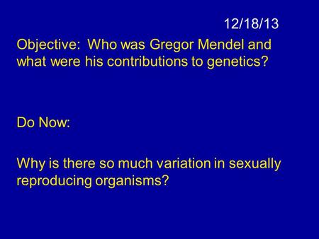 12/18/13 Objective: Who was Gregor Mendel and what were his contributions to genetics? Do Now: Why is there so much variation in sexually reproducing organisms?