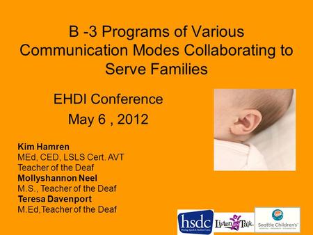 B -3 Programs of Various Communication Modes Collaborating to Serve Families EHDI Conference May 6, 2012 Kim Hamren MEd, CED, LSLS Cert. AVT Teacher of.