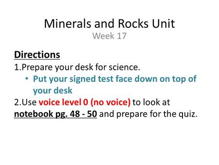 Minerals and Rocks Unit Week 17 Directions 1.Prepare your desk for science. Put your signed test face down on top of your desk 2.Use voice level 0 (no.