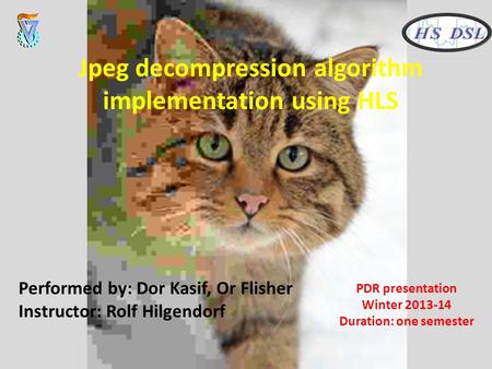 Performed by: Dor Kasif, Or Flisher Instructor: Rolf Hilgendorf Jpeg decompression algorithm implementation using HLS PDR presentation Winter 2013-14 Duration: