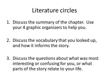 Literature circles 1.Discuss the summary of the chapter. Use your 4 graphic organizers to help you. 2.Discuss the vocabulary that you looked up, and how.