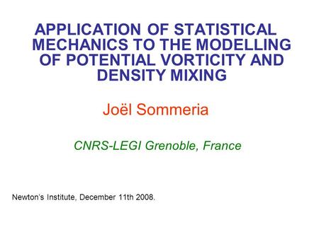 APPLICATION OF STATISTICAL MECHANICS TO THE MODELLING OF POTENTIAL VORTICITY AND DENSITY MIXING Joël Sommeria CNRS-LEGI Grenoble, France Newton’s Institute,