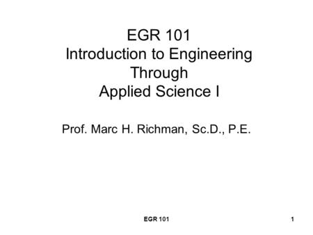 EGR 1011 EGR 101 Introduction to Engineering Through Applied Science I Prof. Marc H. Richman, Sc.D., P.E.