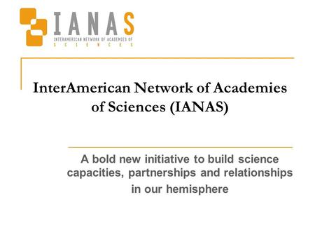 InterAmerican Network of Academies of Sciences (IANAS) A bold new initiative to build science capacities, partnerships and relationships in our hemisphere.