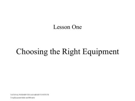 NATIONAL FOOD SERVICE MANAGEMENT INSTITUTE Using Equipment Safely and Efficiently Choosing the Right Equipment Lesson One.