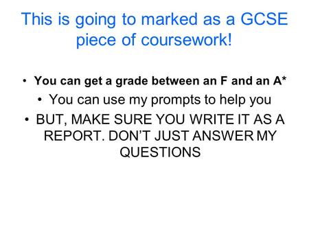 This is going to marked as a GCSE piece of coursework! You can get a grade between an F and an A* You can use my prompts to help you BUT, MAKE SURE YOU.