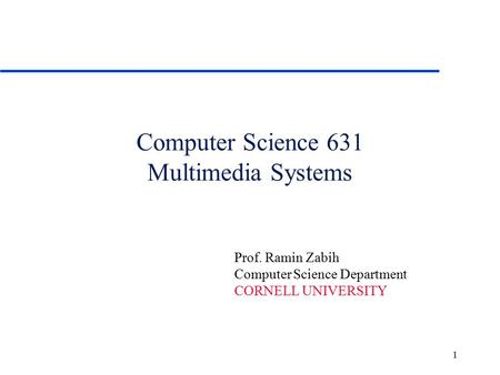 1 Computer Science 631 Multimedia Systems Prof. Ramin Zabih Computer Science Department CORNELL UNIVERSITY.