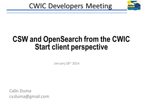 CWIC Developers Meeting January 28 th 2014 Calin Duma CSW and OpenSearch from the CWIC Start client perspective.