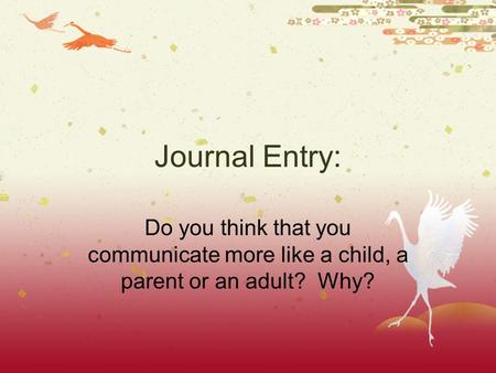 Journal Entry: Do you think that you communicate more like a child, a parent or an adult? Why?