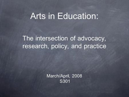 Arts in Education: The intersection of advocacy, research, policy, and practice March/April, 2008 S301.