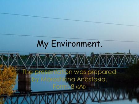 My Environment. The presentation was prepared by Moroshkina Anastasia. Form: 8 «А»