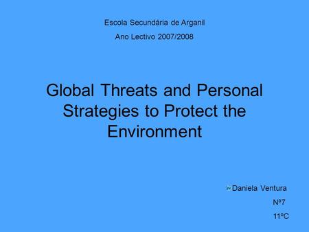 Global Threats and Personal Strategies to Protect the Environment Escola Secundária de Arganil Ano Lectivo 2007/2008 Daniela Ventura Nº7 11ºC.