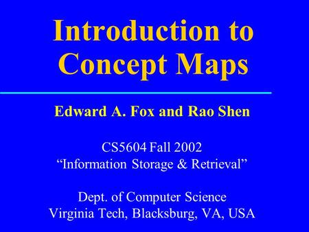 Introduction to Concept Maps Edward A. Fox and Rao Shen CS5604 Fall 2002 “Information Storage & Retrieval” Dept. of Computer Science Virginia Tech, Blacksburg,