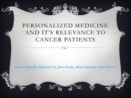 PERSONALIZED MEDICINE AND IT’S RELEVANCE TO CANCER PATIENTS Casey Scarelli, Sallyann Vu, Jess Soule, Abrar Ahmed, Alief Imam.