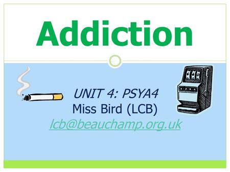 Addiction UNIT 4: PSYA4 Miss Bird (LCB)