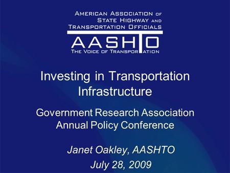 Investing in Transportation Infrastructure Government Research Association Annual Policy Conference Janet Oakley, AASHTO July 28, 2009.