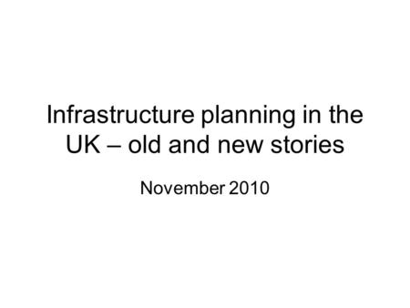 Infrastructure planning in the UK – old and new stories November 2010.