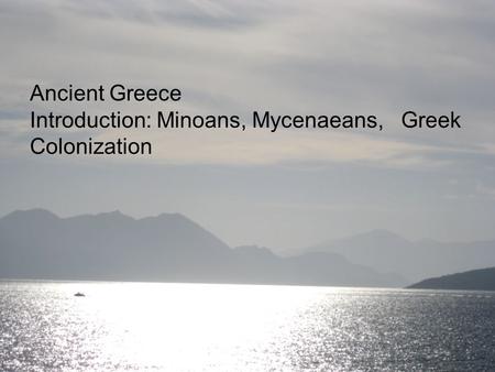 Ancient Greece Introduction: Minoans, Mycenaeans, 	Greek Colonization.