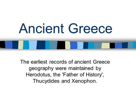 Ancient Greece The earliest records of ancient Greece geography were maintained by Herodotus, the 'Father of History', Thucydides and Xenophon.